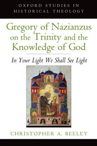 Title: Gregory of Nazianzus on the Trinity and the Knowledge of God: In Your Light We Shall See Light, Author: Christopher A. Beeley