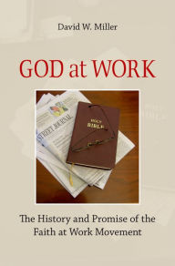 Title: God at Work: The History and Promise of the Faith at Work Movement, Author: David W. Miller