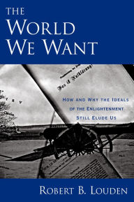 Title: The World We Want: How and Why the Ideals of the Enlightenment Still Elude Us, Author: Robert B. Louden