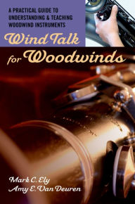 Title: Wind Talk for Woodwinds: A Practical Guide to Understanding and Teaching Woodwind Instruments, Author: Mark C. Ely