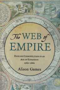 Title: The Web of Empire: English Cosmopolitans in an Age of Expansion, 1560-1660, Author: Alison Games