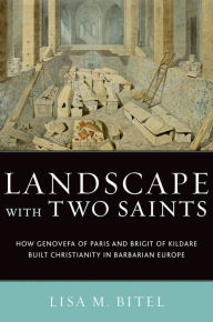 Title: Landscape with Two Saints: How Genovefa of Paris and Brigit of Kildare Built Christianity in Barbarian Europe, Author: Lisa M. Bitel