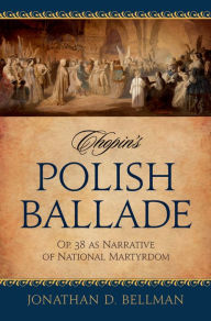 Title: Chopin's Polish Ballade: Op. 38 as Narrative of National Martyrdom, Author: Jonathan D. Bellman