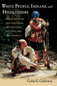 Title: White People, Indians, and Highlanders: Tribal People and Colonial Encounters in Scotland and America, Author: Colin G. Calloway
