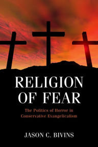 Title: Religion of Fear: The Politics of Horror in Conservative Evangelicalism, Author: Jason C Bivins