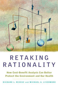 Title: Retaking Rationality: How Cost-Benefit Analysis Can Better Protect the Environment and Our Health, Author: Richard L. Revesz