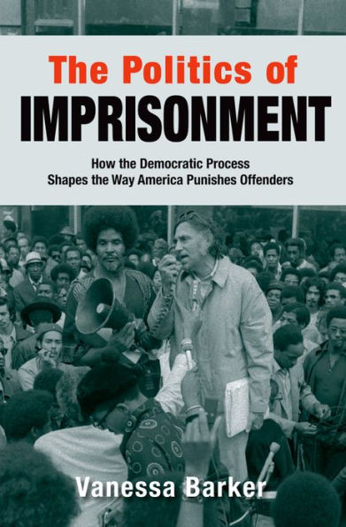 The Politics of Imprisonment: How the Democratic Process Shapes the Way America Punishes Offenders