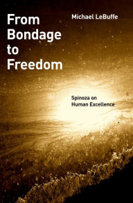 Title: From Bondage to Freedom: Spinoza on Human Excellence, Author: Michael LeBuffe