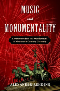 Title: Music and Monumentality: Commemoration and Wonderment in Nineteenth Century Germany, Author: Alexander Rehding