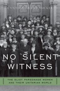 Title: No Silent Witness: The Eliot Parsonage Women and Their Unitarian World, Author: Cynthia Grant Tucker