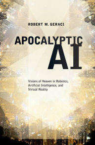 Title: Apocalyptic AI: Visions of Heaven in Robotics, Artificial Intelligence, and Virtual Reality, Author: Robert M. Geraci