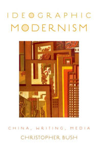 Title: Ideographic Modernism: China, Writing, Media, Author: Christopher Bush
