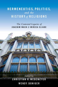 Title: Hermeneutics, Politics, and the History of Religions: The Contested Legacies of Joachim Wach and Mircea Eliade, Author: Christian Wedemeyer