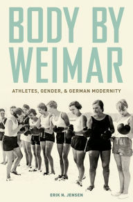 Title: Body by Weimar: Athletes, Gender, and German Modernity, Author: Erik N. Jensen