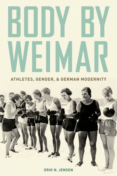 Body by Weimar: Athletes, Gender, and German Modernity