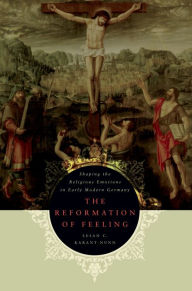 Title: The Reformation of Feeling: Shaping the Religious Emotions in Early Modern Germany, Author: Susan C. Karant-Nunn