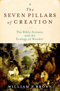 Title: The Seven Pillars of Creation: The Bible, Science, and the Ecology of Wonder, Author: William P. Brown