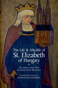 Title: The Life and Afterlife of St. Elizabeth of Hungary: Testimony from her Canonization Hearings, Author: Oxford University Press