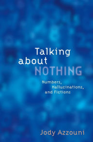 Title: Talking About Nothing: Numbers, Hallucinations, and Fictions, Author: Jody Azzouni