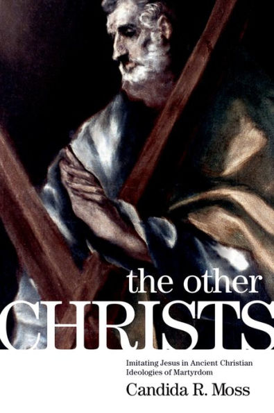 The Other Christs: Imitating Jesus in Ancient Christian Ideologies of Martyrdom