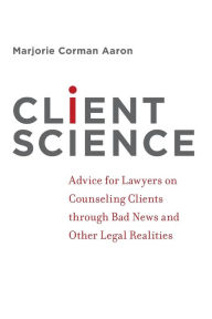 Title: Client Science: Advice for Lawyers on Counseling Clients through Bad News and Other Legal Realities, Author: Marjorie Corman Aaron