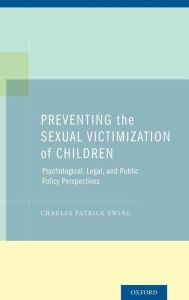 Title: Preventing the Sexual Victimization of Children: Psychological, Legal, and Public Policy Perspectives, Author: Charles Patrick Ewing
