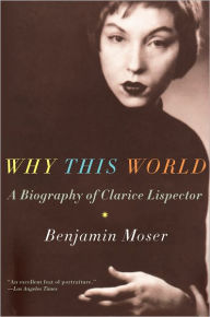 Title: Why This World: A Biography of Clarice Lispector, Author: Benjamin Moser