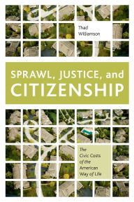 Title: Sprawl, Justice, and Citizenship: The Civic Costs of the American Way of Life, Author: Thad Williamson