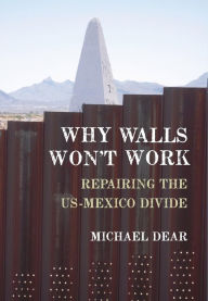 Title: Why Walls Won't Work: Repairing the US-Mexico Divide, Author: Michael Dear