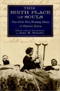 Title: This Birth Place of Souls: The Civil War Nursing Diary of Harriet Eaton, Author: Jane E. Schultz