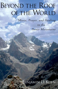 Title: Beyond the Roof of the World: Music, Prayer, and Healing in the Pamir Mountains, Author: Benjamin D. Koen