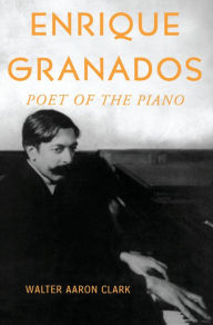 Title: Enrique Granados: Poet of the Piano, Author: Walter Aaron Clark