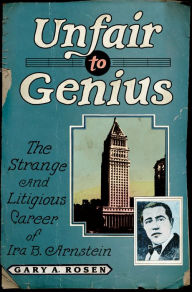 Title: Unfair to Genius: The Strange and Litigious Career of Ira B. Arnstein, Author: Gary Rosen