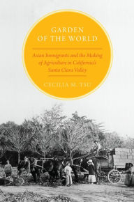 Title: Garden of the World: Asian Immigrants and the Making of Agriculture in California's Santa Clara Valley, Author: Cecilia M. Tsu