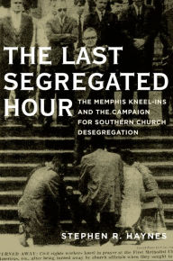 Title: The Last Segregated Hour: The Memphis Kneel-Ins and the Campaign for Southern Church Desegregation, Author: Stephen R. Haynes