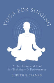 Title: Yoga for Singing: A Developmental Tool for Technique and Performance, Author: Judith E. Carman