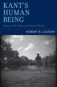 Title: Kant's Human Being: Essays on His Theory of Human Nature, Author: Robert B. Louden
