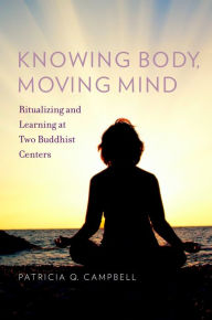 Title: Knowing Body, Moving Mind: Ritualizing and Learning at Two Buddhist Centers, Author: Patricia Q Campbell