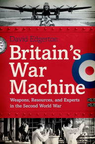 Title: Britain's War Machine: Weapons, Resources, and Experts in the Second World War, Author: David Edgerton