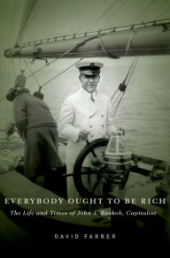 Title: Everybody Ought to Be Rich: The Life and Times of John J. Raskob, Capitalist, Author: David Farber