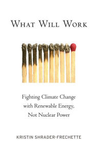 Title: What Will Work: Fighting Climate Change with Renewable Energy, Not Nuclear Power, Author: Kristin Shrader-Frechette