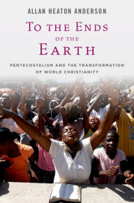 Title: To the Ends of the Earth: Pentecostalism and the Transformation of World Christianity, Author: Allan Heaton Anderson
