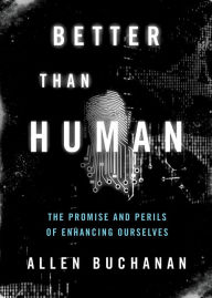 Title: Better Than Human: The Promise and Perils of Enhancing Ourselves, Author: Allen Buchanan