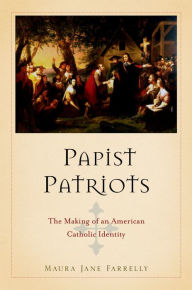 Title: Papist Patriots: The Making of an American Catholic Identity, Author: Maura Jane Farrelly