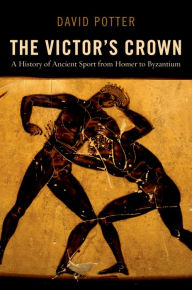 Title: The Victor's Crown: A History of Ancient Sport from Homer to Byzantium, Author: David Potter