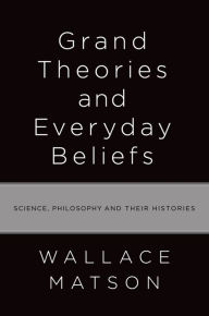 Title: Grand Theories and Everyday Beliefs: Science, Philosophy, and their Histories, Author: Wallace Matson
