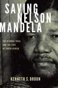Title: Saving Nelson Mandela: The Rivonia Trial and the Fate of South Africa, Author: Kenneth S. Broun