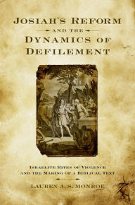 Title: Josiah's Reform and the Dynamics of Defilement: Israelite Rites of Violence and the Making of a Biblical Text, Author: Lauren A. S. Monroe