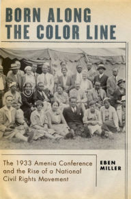 Title: Born along the Color Line: The 1933 Amenia Conference and the Rise of a National Civil Rights Movement, Author: Eben Miller