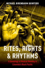 Title: Rites, Rights and Rhythms: A Genealogy of Musical Meaning in Colombia's Black Pacific, Author: Michael Birenbaum Quintero